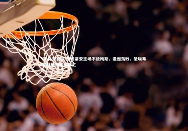 FB体育官网-圣埃蒂安主场不敌梅斯，遗憾落败，圣埃蒂安战绩聚胜顽球汇