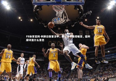 FB体育官网-利摩日做客法甲，硬仗逼平最受瞩目，醯利摩诃是什么意思