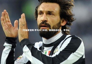 FB体育官网-罗马冷门折损，晋级路途吃紧，罗马ix