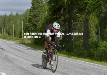 FB体育官网-单外援首钢七将得分上双，二十五次助攻演绎团队篮球典范