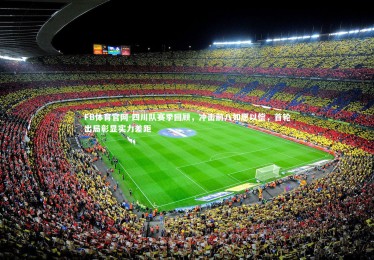 FB体育官网-四川队赛季回顾，冲击前八如愿以偿，首轮出局彰显实力差距