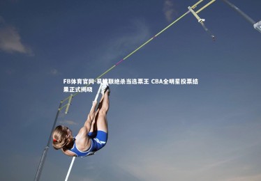 FB体育官网-易建联绝杀当选票王 CBA全明星投票结果正式揭晓