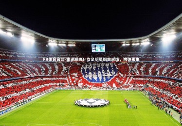 FB体育官网-重返巅峰！女足明星飒爽返场，向往未来