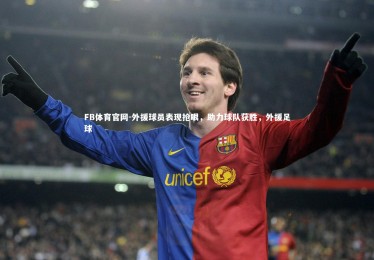 FB体育官网-外援球员表现抢眼，助力球队获胜，外援足球