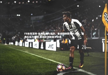 FB体育官网-瑞典队实力强劲，晋级欧洲联赛半决赛，瑞典队实力强劲,晋级欧洲联赛半决赛