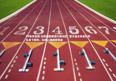 FB体育官网-太阳连胜被独行侠终结，霍尔迪兄弟复仇率队拿下胜利，太阳vs雄鹿霍勒迪