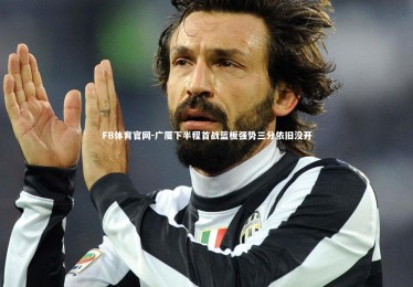 FB体育官网-广厦下半程首战篮板强势三分依旧没开