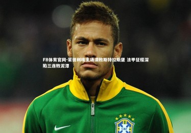 FB体育官网-蒙彼利埃主场溃败斯特拉斯堡 法甲征程深陷三连败泥潭