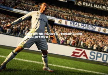 FB体育官网-西班牙挑战乌克兰，备受瞩目的实力较量，西班牙4-0乌克兰视频