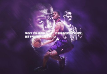 FB体育官网-梅西梅开二度，巴塞罗那击败拜仁慕尼黑，巴塞罗那对战拜仁慕尼黑2比8