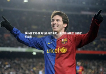 FB体育官网-亚洲之巅风云再起，豪门劲旅集结 逐鹿冠军宝座