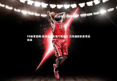 FB体育官网-天津泰达主场气势如虹 力克强敌彰显竞技风采