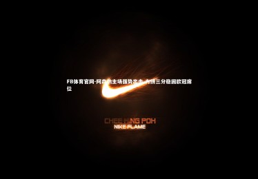 FB体育官网-阿森纳主场强势出击 力拼三分稳固欧冠席位