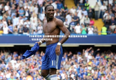 FB体育官网-克拉滕伯格谈哲凯赖什，英超强调身体接触，球员需适应判罚尺度