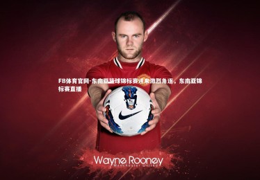 FB体育官网-东南亚篮球锦标赛迎来激烈角逐，东南亚锦标赛直播