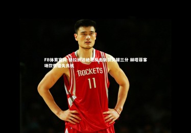 FB体育官网-格拉纳达绝地反击斩获关键三分 赫塔菲客场饮恨错失良机