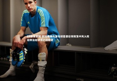 FB体育官网-前埃弗顿与皇马球星德伦特突发中风入院 经救治后状况已趋稳定