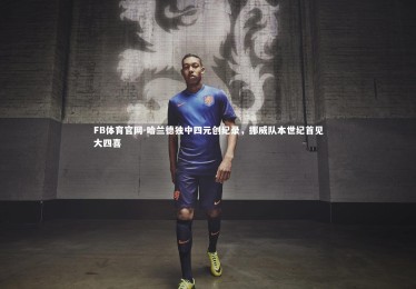 FB体育官网-哈兰德独中四元创纪录，挪威队本世纪首见大四喜