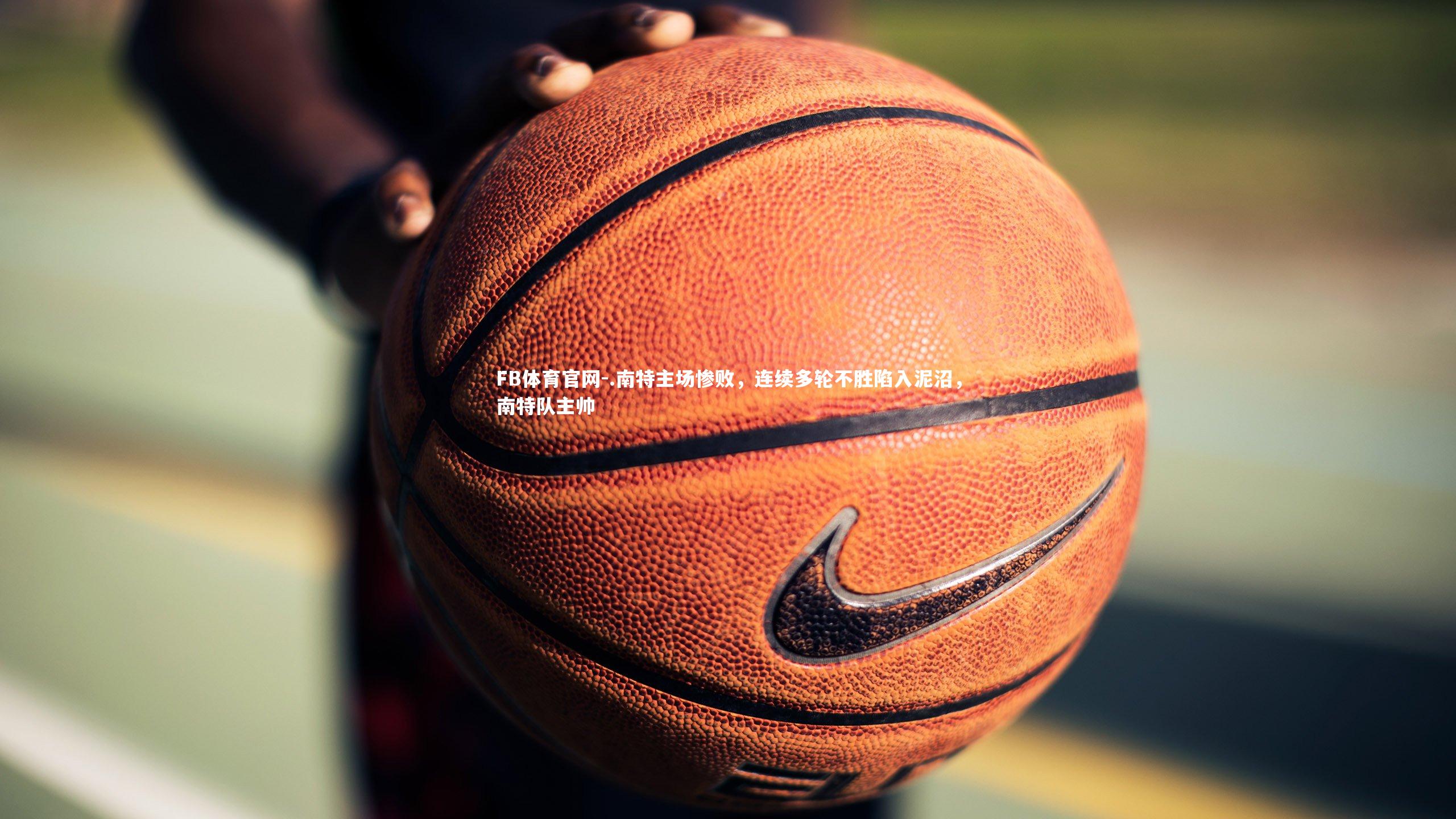 FB体育官网-.南特主场惨败,连续多轮不胜陷入泥沼,南特队主帅