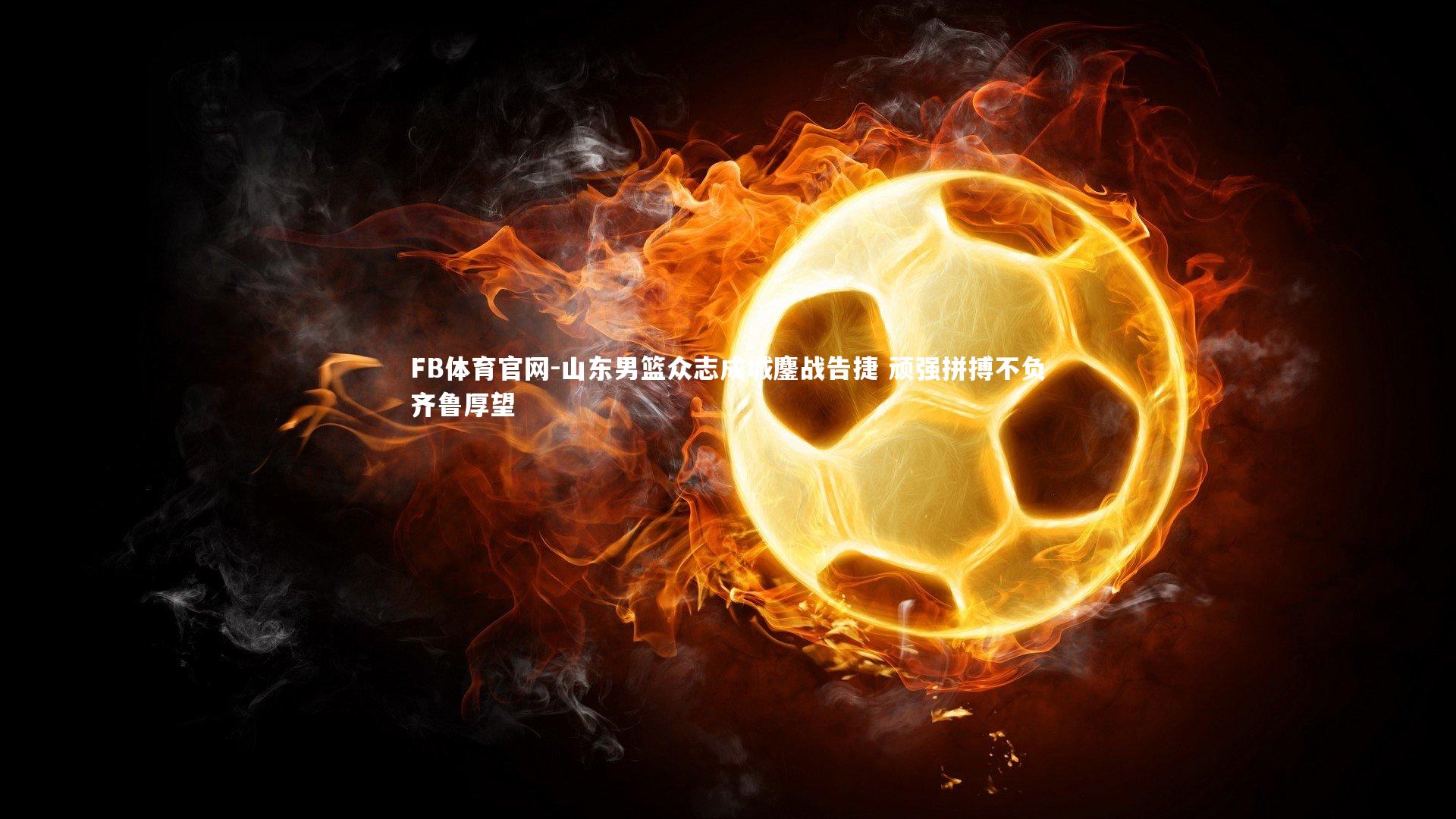 山东男篮众志成城鏖战告捷 顽强拼搏不负齐鲁厚望