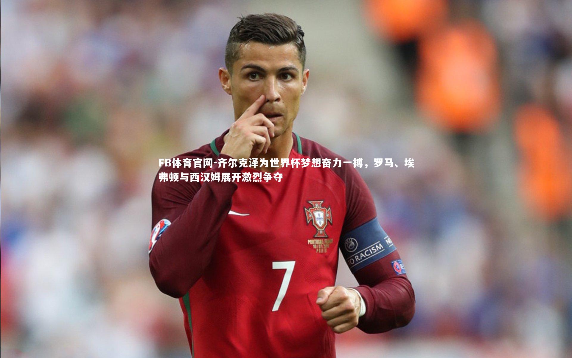 齐尔克泽为世界杯梦想奋力一搏，罗马、埃弗顿与西汉姆展开激烈争夺