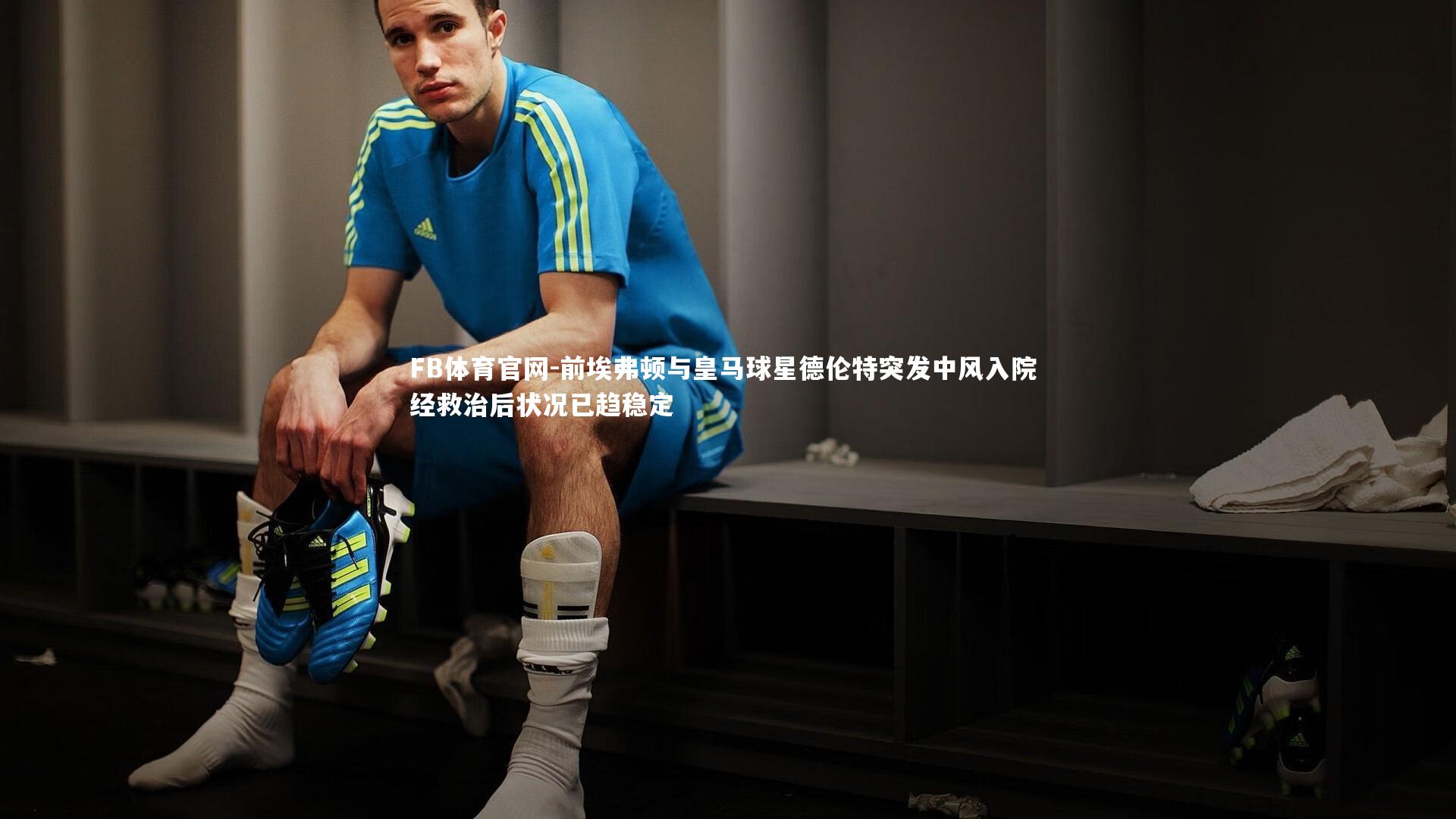 前埃弗顿与皇马球星德伦特突发中风入院 经救治后状况已趋稳定