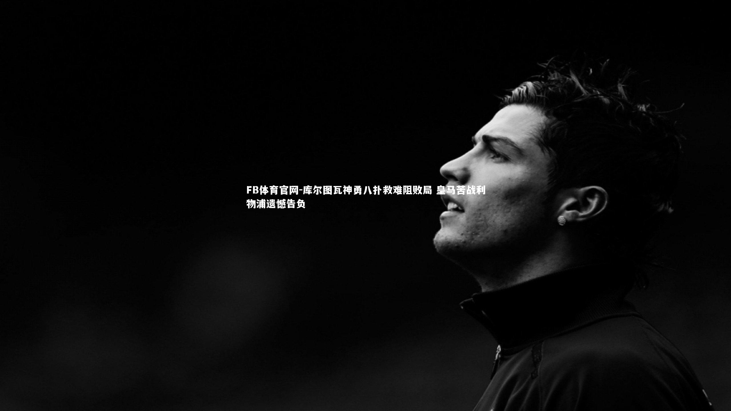 库尔图瓦神勇八扑救难阻败局 皇马苦战利物浦遗憾告负