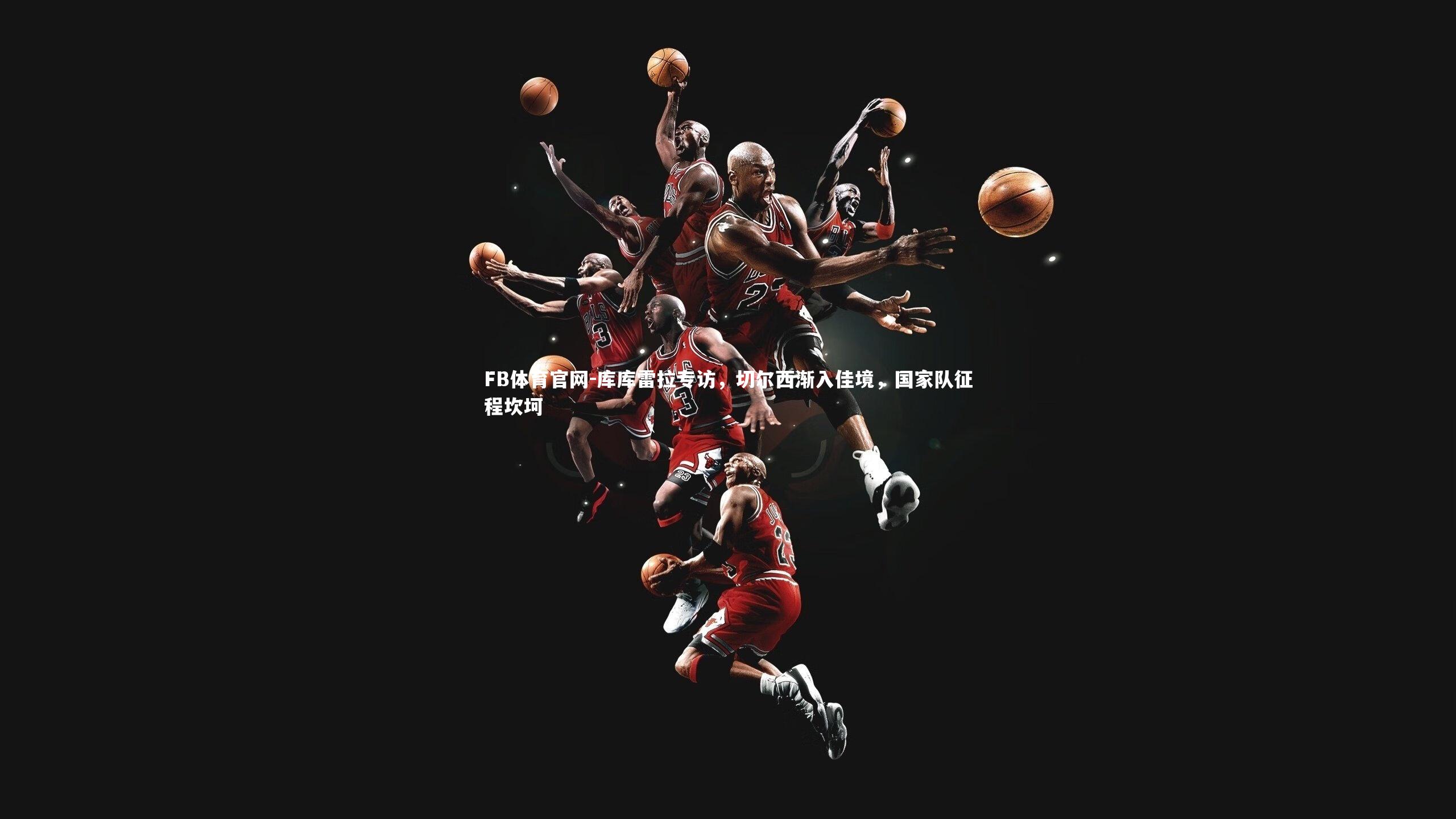 库库雷拉专访，切尔西渐入佳境，国家队征程坎坷