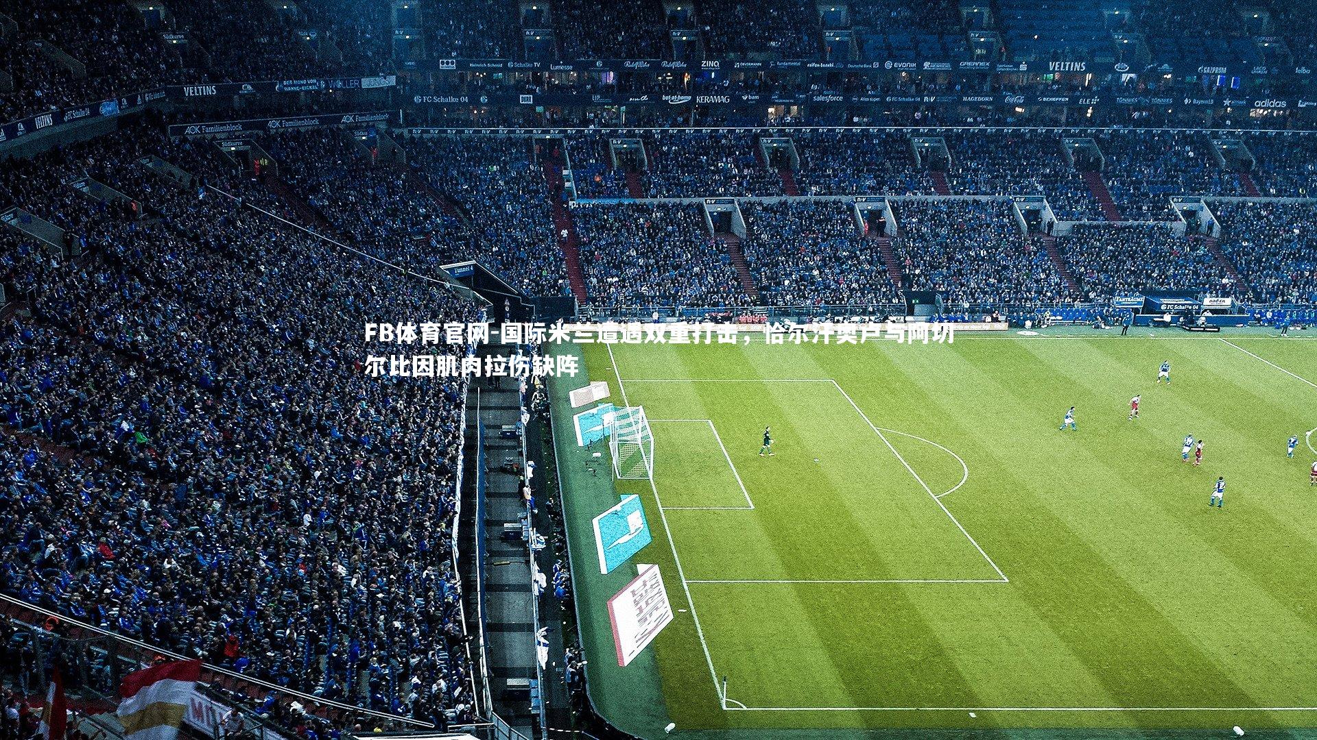 国际米兰遭遇双重打击,恰尔汗奥卢与阿切尔比因肌肉拉伤缺阵